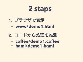2 staps 
1. ブラウザで表示 
• www/demo1.html 
2. コードから処理を推測 
• coffee/demo1.coffee 
• haml/demo1.haml 
 