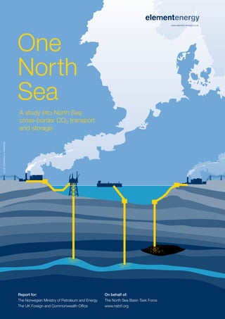 www.element-energy.co.uk




                                                     A study into North Sea
                                                     cross-border CO2 transport
                                                     and storage
illustration: © Paul Weston 2010
                       DESIGN: www.paulweston.info




                                                     Report for:                                      On behalf of:
                                                     The Norwegian Ministry of Petroleum and Energy   The North Sea Basin Task Force
                                                     The UK Foreign and Commonwealth Office           www.nsbtf.org
 
