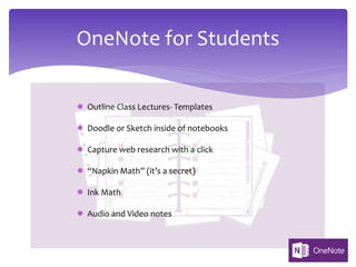 OneNote for Students
­ Outline Class Lectures- Templates
­ Doodle or Sketch inside of notebooks
­ Capture web research with a click
­ “Napkin Math” (it’s a secret)
­ Ink Math
­ Audio and Video notes
 