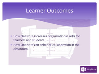 * How OneNote increases organizational skills for
teachers and students.
* How OneNote can enhance collaboration in the
classroom.
Learner Outcomes
 