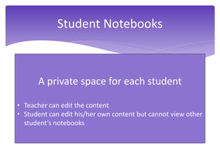 Student Notebooks
A private space for each student
• Teacher can edit the content
• Student can edit his/her own content but cannot view other
student’s notebooks
 