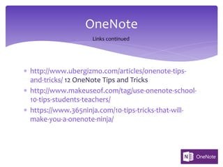 * http://www.ubergizmo.com/articles/onenote-tips-
and-tricks/ 12 OneNote Tips and Tricks
* http://www.makeuseof.com/tag/use-onenote-school-
10-tips-students-teachers/
* https://www.365ninja.com/10-tips-tricks-that-will-
make-you-a-onenote-ninja/
OneNote
Links continued
 
