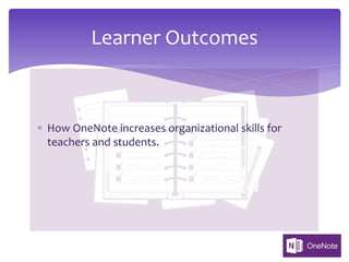 * How OneNote increases organizational skills for
teachers and students.
Learner Outcomes
 