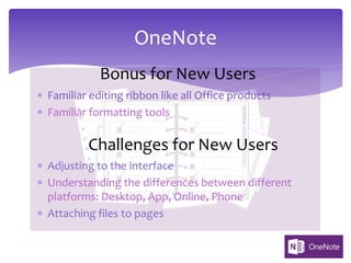 * Adjusting to the interface
* Understanding the differences between different
platforms: Desktop, App, Online, Phone
* Attaching files to pages
OneNote
Challenges for New Users
Bonus for New Users
* Familiar editing ribbon like all Office products
* Familiar formatting tools
 