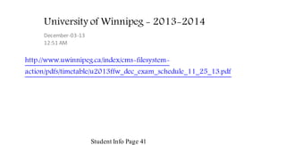University of Winnipeg - 2013-2014
December-03-13
12:51 AM

http://www.uwinnipeg.ca/index/cms-filesystemaction/pdfs/timetable/u2013ffw_dec_exam_schedule_11_25_13.pdf

Student Info Page 41

 