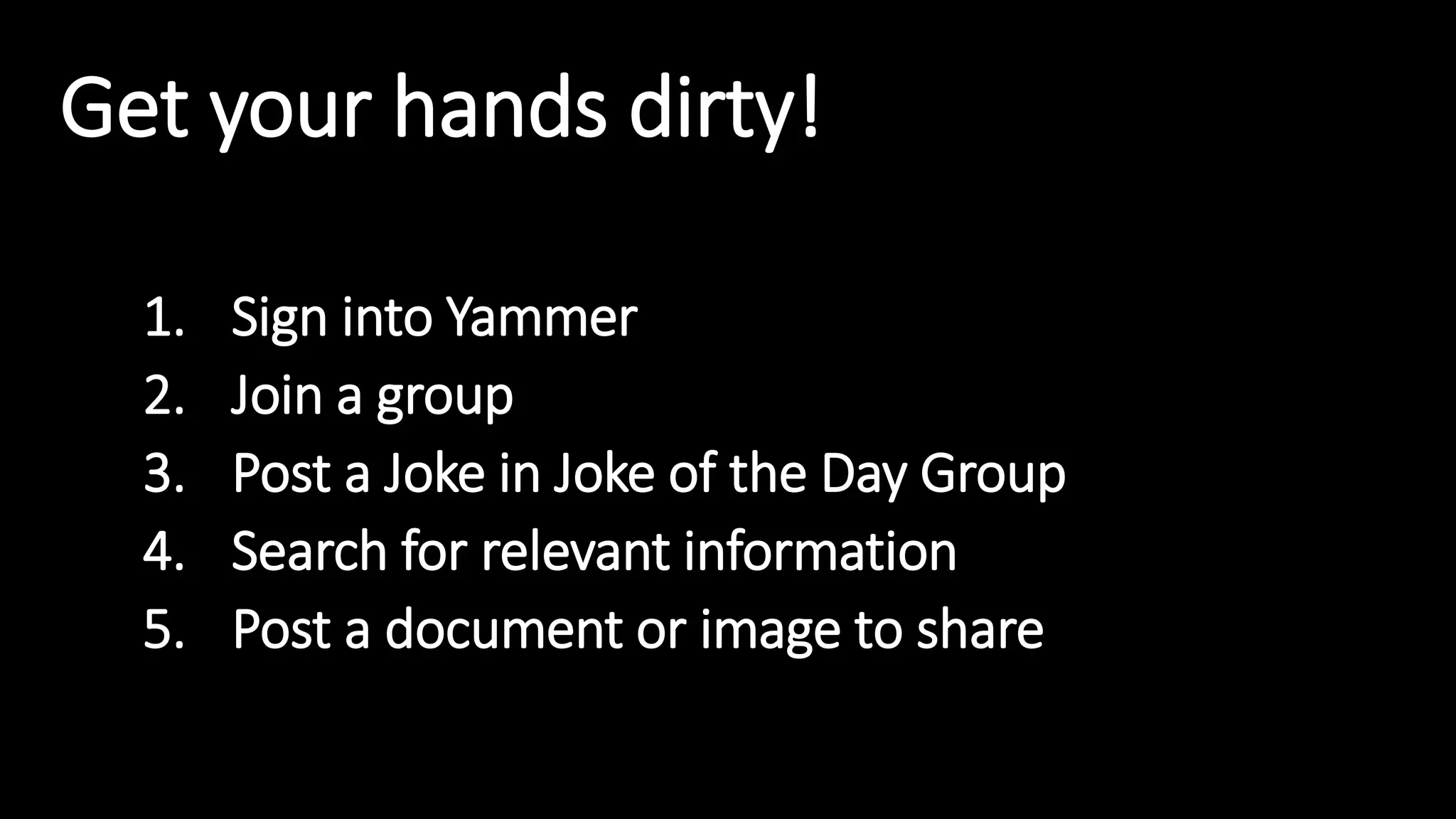 Get your hands dirty!
1. Sign into Yammer
2. Join a group
3. Post a Joke in Joke of the Day Group
4. Search for relevant information
5. Post a document or image to share
 
