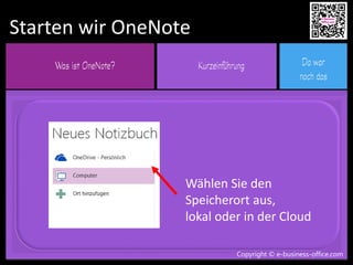 Copyright © e-business-office.com
Starten wir OneNote
Copyright © e-business-office.com
Wählen Sie den
Speicherort aus,
lokal oder in der Cloud
 