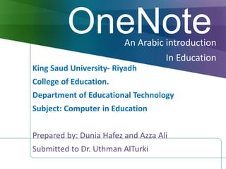 OneNoteAn Arabic introduction
In Education
King Saud University- Riyadh
College of Education.
Department of Educational Technology
Subject: Computer in Education
Prepared by: Dunia Hafez and Azza Ali
Submitted to Dr. Uthman AlTurki
 