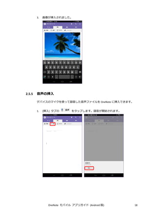 OneNote モバイル アプリガイド (Android 版) 18
3. 画像が挿入されました。
2.5.5 音声の挿入
デバイスのマイクを使って録音した音声ファイルを OneNote に挿入できます。
1. [挿入] タブの をタップします。録音が開始されます。
 
