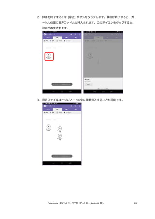 OneNote モバイル アプリガイド (Android 版) 19
２．録音を終了するには [停止] ボタンをタップします。録音が終了すると、カ
ーソル位置に音声ファイルが挿入されます。このアイコンをタップすると、
音声が再生されます。
３．音声ファイルは一つのノートの中に複数挿入することも可能です。
 