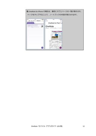 OneNote モバイル アプリガイド (iOS 版) 12
注: OneNote for iPhone の場合は、最初にタブとページの一覧が表示され、
ページをタップすることで、ノートブックの内容が表示されます。
 