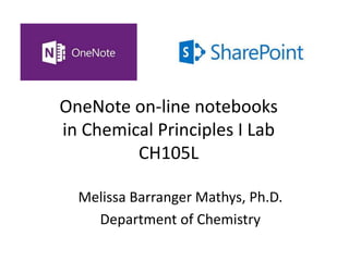 OneNote on-line notebooks 
in Chemical Principles I Lab 
CH105L 
Melissa Barranger Mathys, Ph.D. 
Department of Chemistry 
 