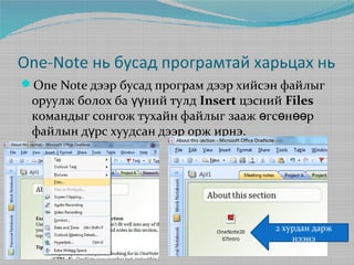 One-Note нь бусад програмтай харьцах нь
One Note дээр бусад програм дээр хийсэн файлыг

оруулж болох ба үүний тулд Insert цэсний Files
командыг сонгож тухайн файлыг зааж өгсөнөөр
файлын дүрс хуудсан дээр орж ирнэ.

2 хурдан дарж
нээнэ

 