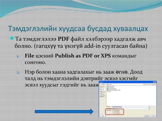 Тэмдэглэлийн хуудсаа бусдад хуваалцах
Та тэмдэглэлээ PDF файл хэлбэрээр хадгалж авч

болно. (гагцхүү та үнэгүй add-in суулгасан байна)
1.

File цэсний Publish as PDF or XPS командыг
сонгоно.

2.

Нэр болон хаана хадгалахыг нь зааж өгнө. Доод
талд нь тэмдэглэлийн дэвтрийг эсвэл хэсгийг
эсвэл хуудсыг гэдгийг нь зааж өгнө.

 