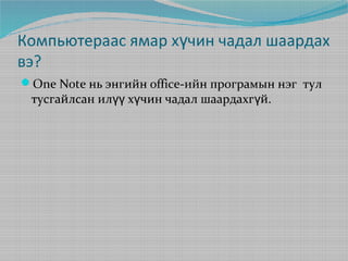 Компьютераас ямар хүчин чадал шаардах
вэ?
One Note нь энгийн office-ийн програмын нэг тул

тусгайлсан илүү хүчин чадал шаардахгүй.

 