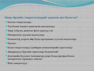 Ямар төрлийн тэмдэглэлүүдийг хадгалж авч болох вэ?
Бичсэн тэмдэглэлүүд
Тоо болон тэмдэгт ашигласан жагсаалтууд
Зураг (clip art, дижитал фото зургууд г.м)
Интернэтээс хуулсан мэдээллүүд
Компьютер дээрээс өөр бусад програмаас хуулсан мэдээллүүд
Хүснэгт
Бэхэн тэмдэглэлүүд (самбаран компьютерийн хэрэглээнд)
Диаграмууд (Зургийн хэрэгслүүд боломжтой)
Дэлгэцийн буулгалт (компьютер дээрх бусад програм болон

интернэтээс скриншот хийсэн)

Файл хавсралтууд

 