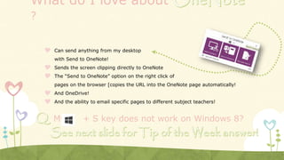 What do I love about
?
 Can send anything from my desktop
with Send to OneNote!
 Sends the screen clipping directly to OneNote
 The “Send to OneNote” option on the right click of
pages on the browser [copies the URL into the OneNote page automatically!
 And OneDrive!
 And the ability to email specific pages to different subject teachers!
My + S key does not work on Windows 8?
 