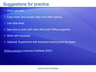 Get to know OneNoteMove drawingsWhen words don’t tell the whole story, try a drawing. You can draw freehand, or use buttons on the Drawing Tools toolbar.Once drawings are on a page, whether freehand or drawn using the Drawing Tools toolbar, you can move and resize them just as you do text. You can select each separate image and move it using the four-headed arrow, as shown here, or resize it using the two-headed arrow. 