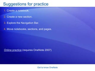 Get to know OneNoteNotebooks and sectionsYou can also have many notebooks; exactly how you organize your notes is up to you. Notebooks and sections are right in front of you in OneNote; they’re part of what you always see in the OneNote window.