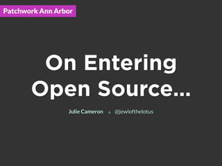 On Entering
Open Source…
Julie Cameron ∆ @jewlofthelotus
Patchwork Ann Arbor
 