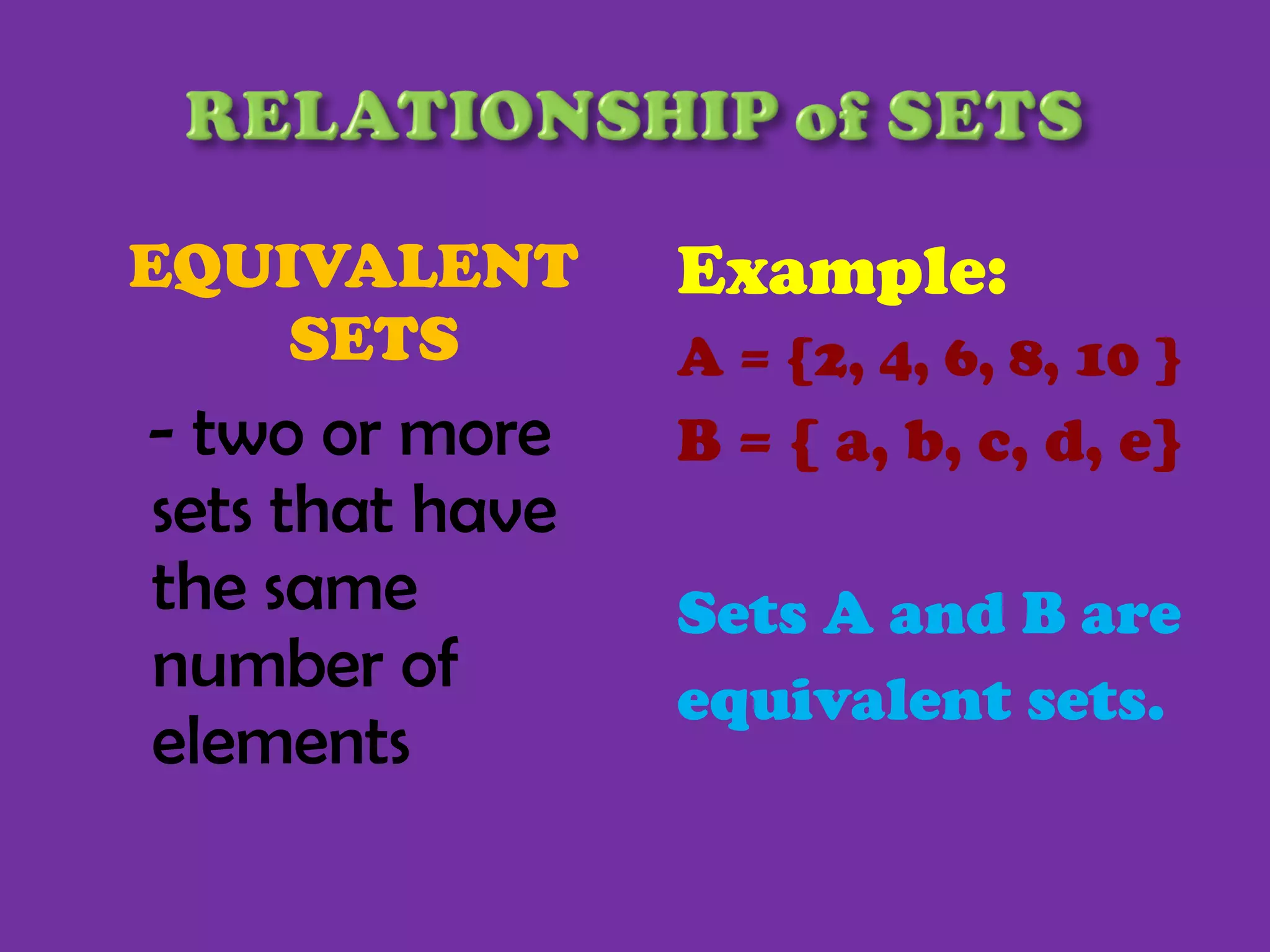 EQUIVALENT SETS  - two or more sets that have the same number of elements  Example: A = {2, 4, 6, 8, 10 } B = { a, b, c, d, e} Sets A and B are equivalent sets. 
