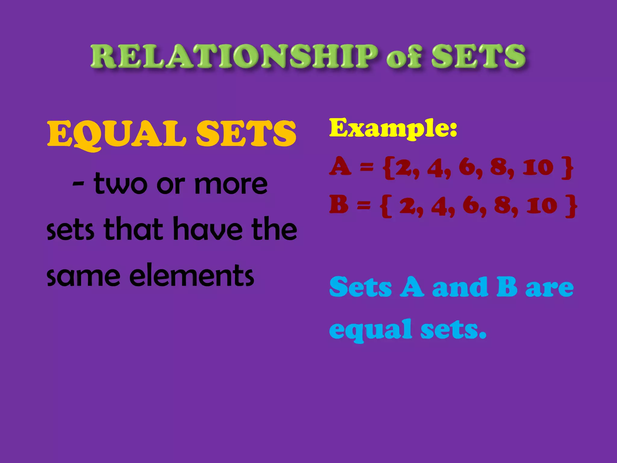 EQUAL SETS  - two or more sets that have the same elements  Example: A = {2, 4, 6, 8, 10 } B = { 2, 4, 6, 8, 10 } Sets A and B are equal sets. 
