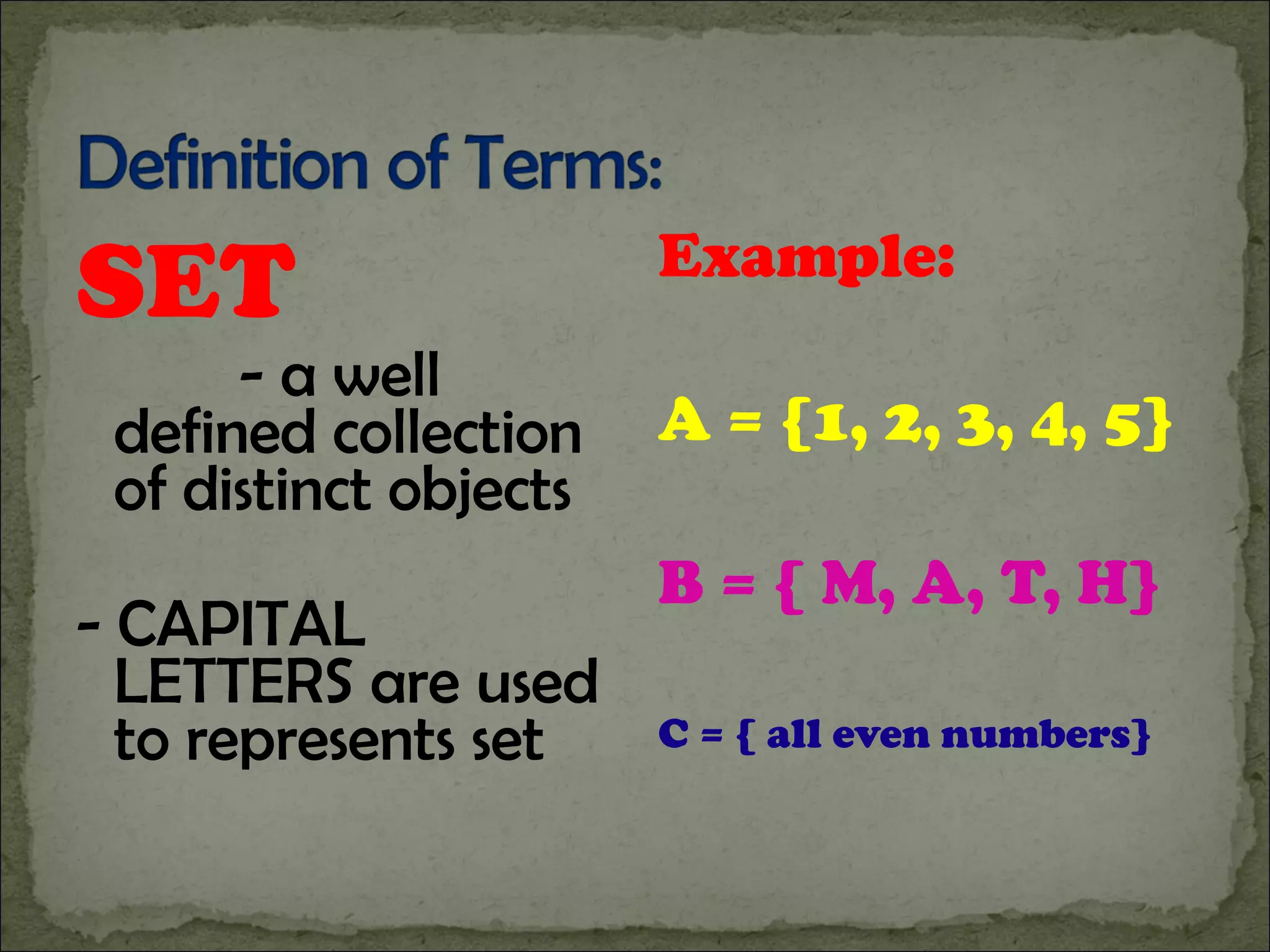 SET   - a well defined collection of distinct objects - CAPITAL LETTERS are used to represents set Example: A = {1, 2, 3, 4, 5} B = { M, A, T, H} C = { all even numbers} 