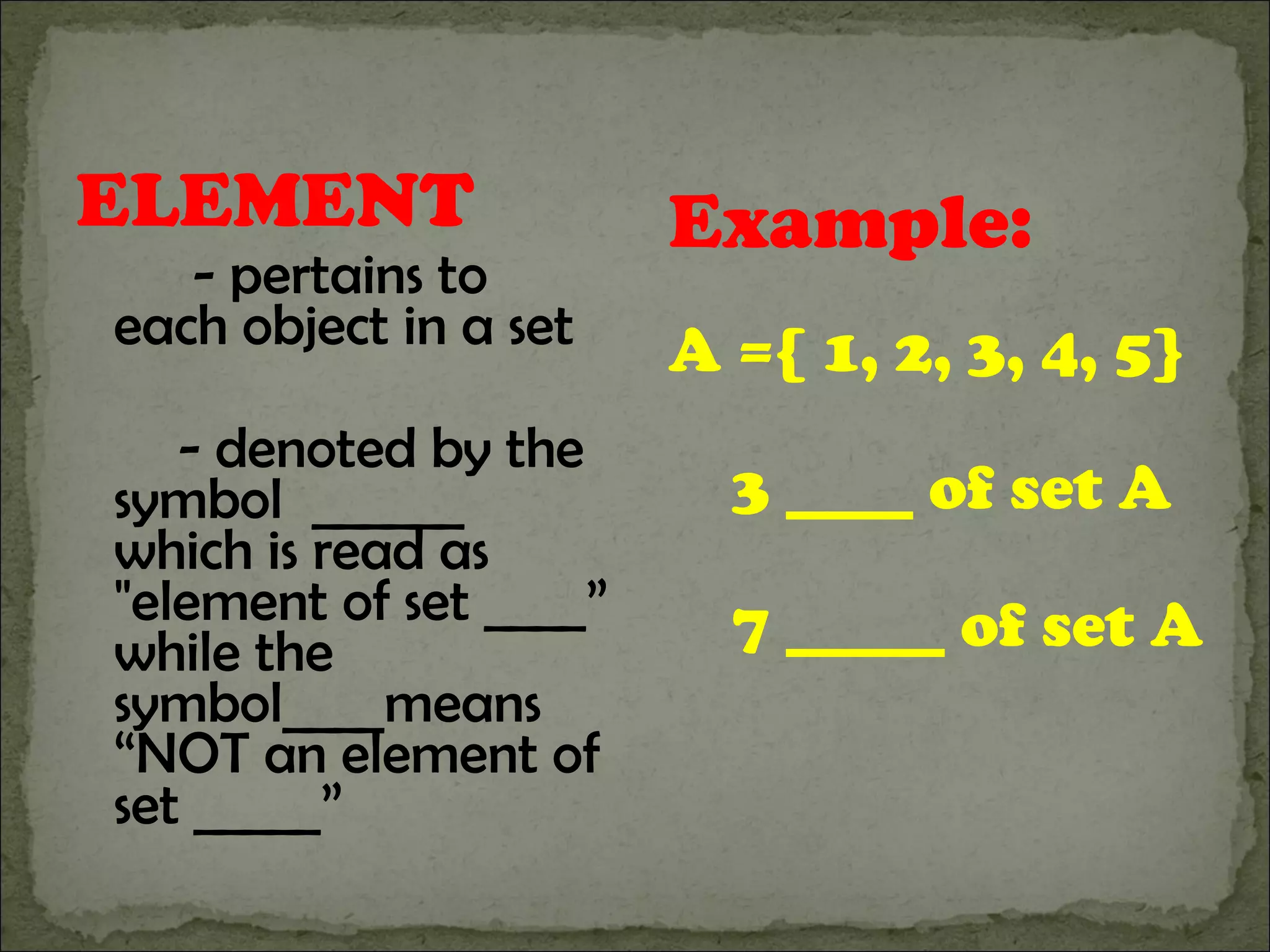 ELEMENT - pertains to each object in a set - denoted by the symbol  ______ which is read as "element of set ____” while the symbol____means “NOT an element of set _____” Example: A ={ 1, 2, 3, 4, 5} 3 ____ of set A  7 _____ of set A 