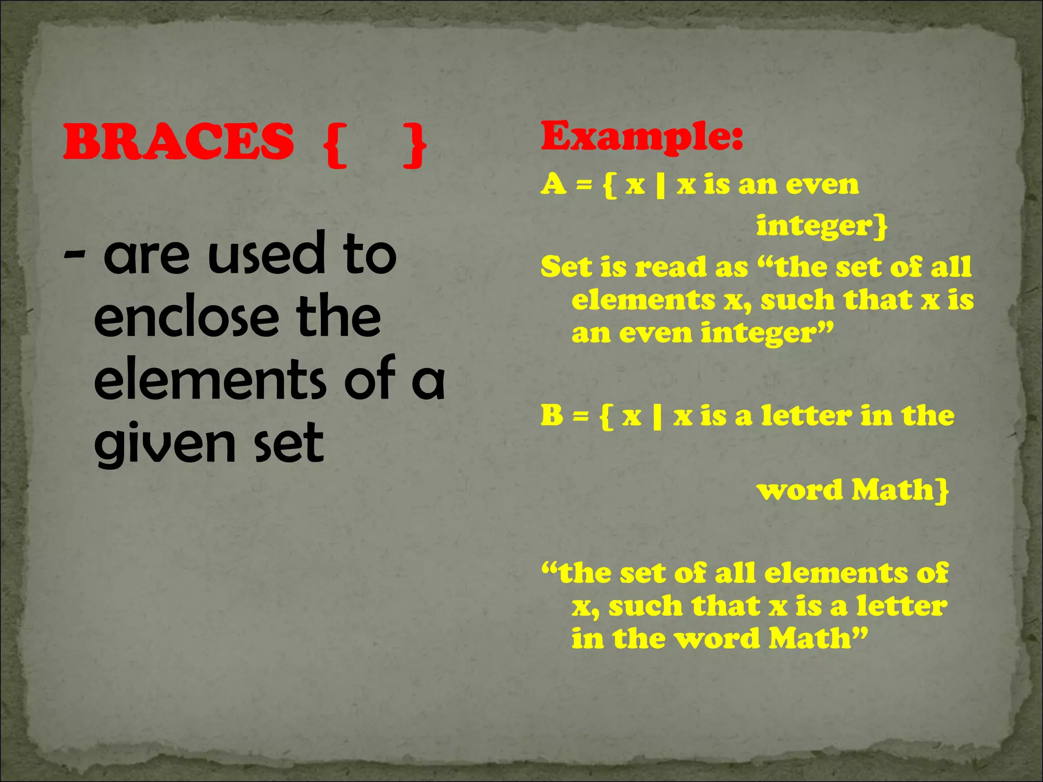 BRACES  {  } - are used to enclose the elements of a given set Example: A = { x | x is an even  integer} Set is read as “the set of all elements x, such that x is an even integer” B = { x | x is a letter in the  word Math} “ the set of all elements of x, such that x is a letter in the word Math” 