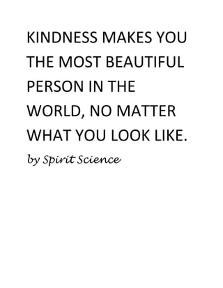 KINDNESS MAKES YOU
THE MOST BEAUTIFUL
PERSON IN THE
WORLD, NO MATTER
WHAT YOU LOOK LIKE.
by Spirit Science
 