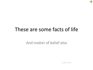These are some facts of life And matter of belief also SARYAN 
