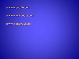  www.google.com
 www.wikipedia.com
 www.answer.com

 