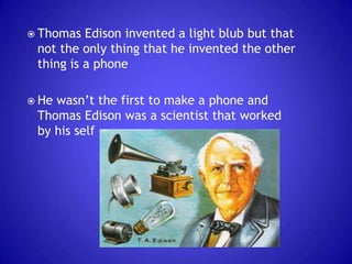 Thomas

Edison invented a light blub but that
not the only thing that he invented the other
thing is a phone

 He

wasn’t the first to make a phone and
Thomas Edison was a scientist that worked
by his self

 