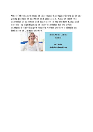 One of the main themes of this course has been culture as an on-
going process of adoption and adaptation. Give at least two
examples of adoption and adaptation in pre-modern Korea and
discuss the significance of those examples for the often-
expressed view that pre-modern Korean culture is simply an
imitation of Chinese culture.
 