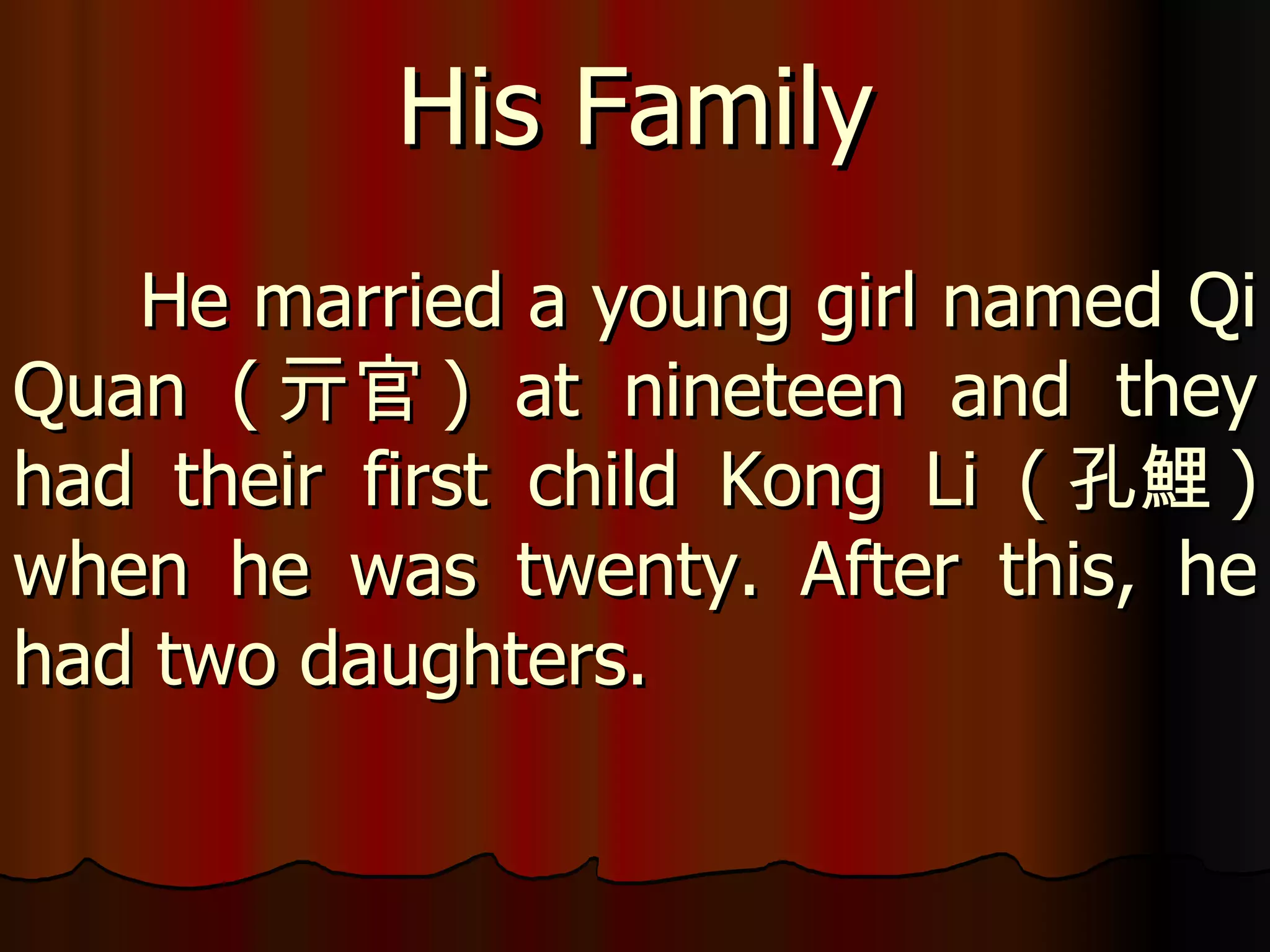 He married a young girl named Qi Quan ( 亓官 ) at nineteen and they had their first child Kong Li ( 孔鯉 ) when he was twenty. After this, he had two daughters.  His Family 