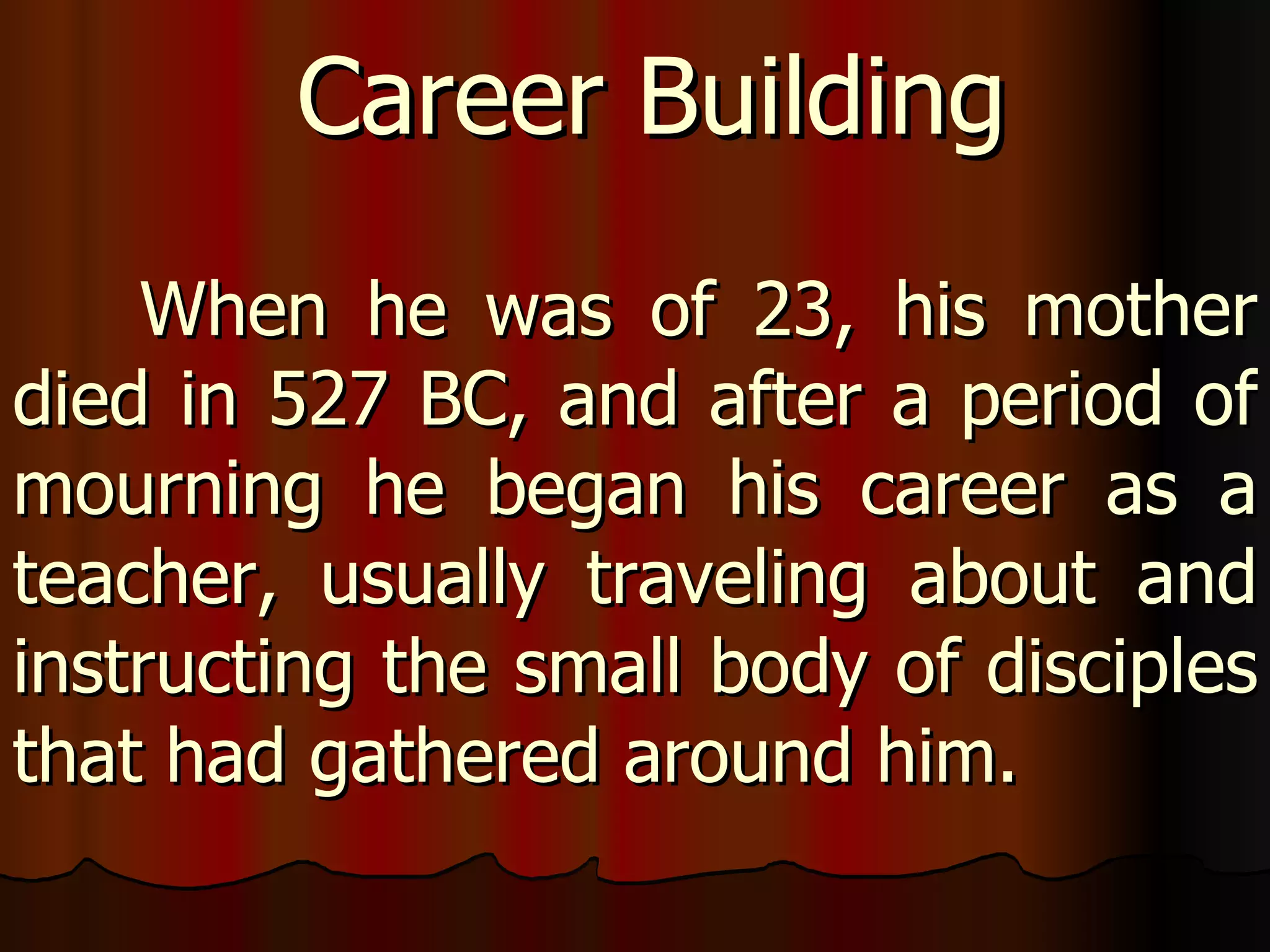 When he was of 23, his mother died in 527 BC, and after a period of mourning he began his career as a teacher, usually traveling about and instructing the small body of disciples that had gathered around him.  Career Building 