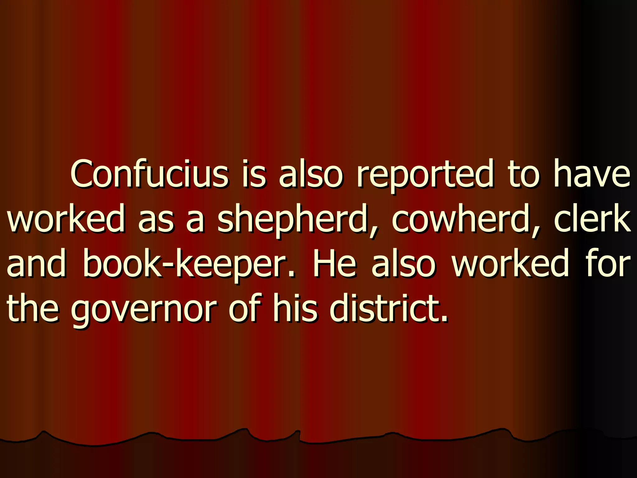 Confucius is also reported to have worked as a shepherd, cowherd, clerk and book-keeper. He also worked for the governor of his district. 