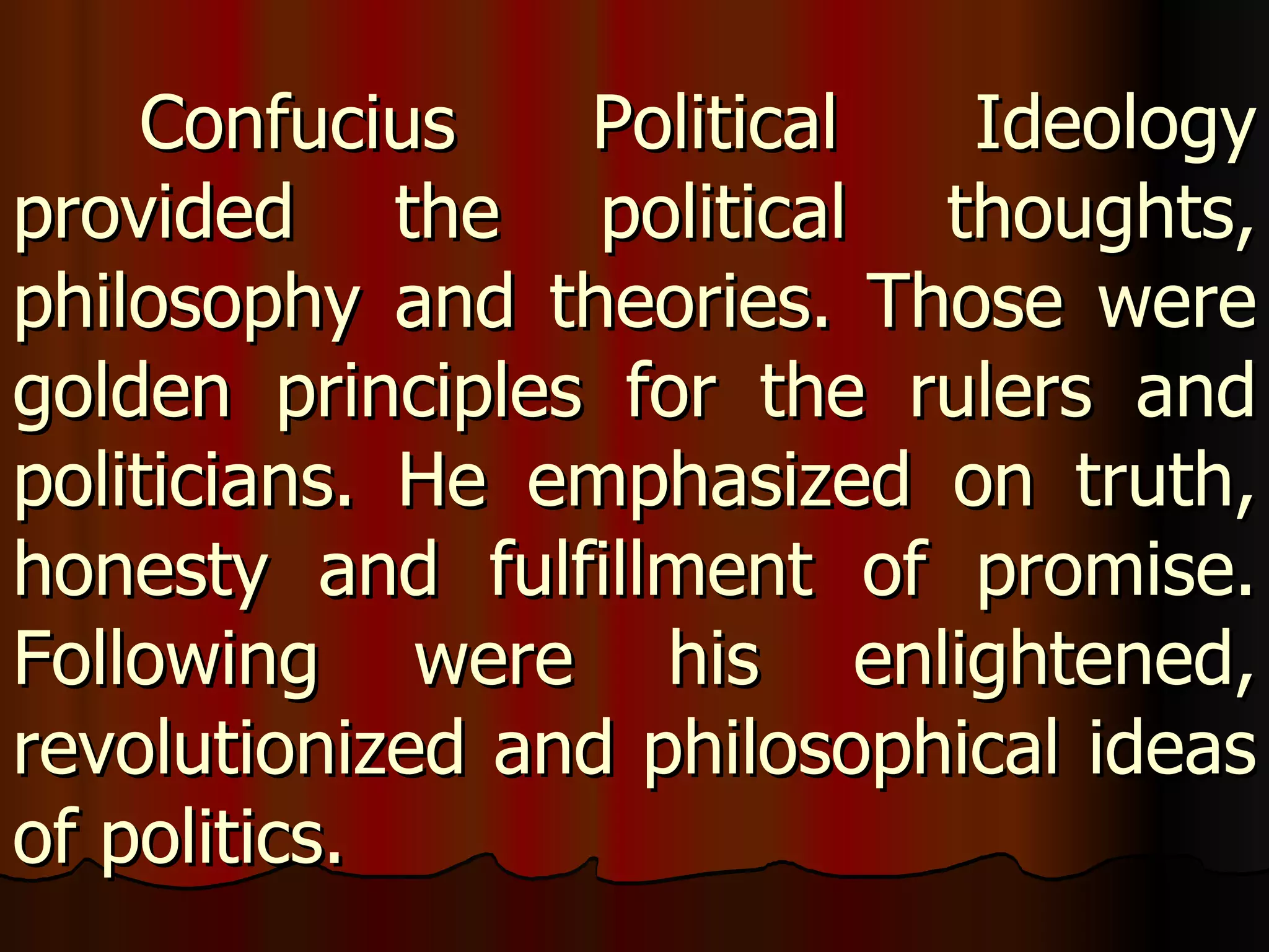 Confucius Political Ideology provided the political thoughts, philosophy and theories. Those were golden principles for the rulers and politicians. He emphasized on truth, honesty and fulfillment of promise. Following were his enlightened, revolutionized and philosophical ideas of politics.  