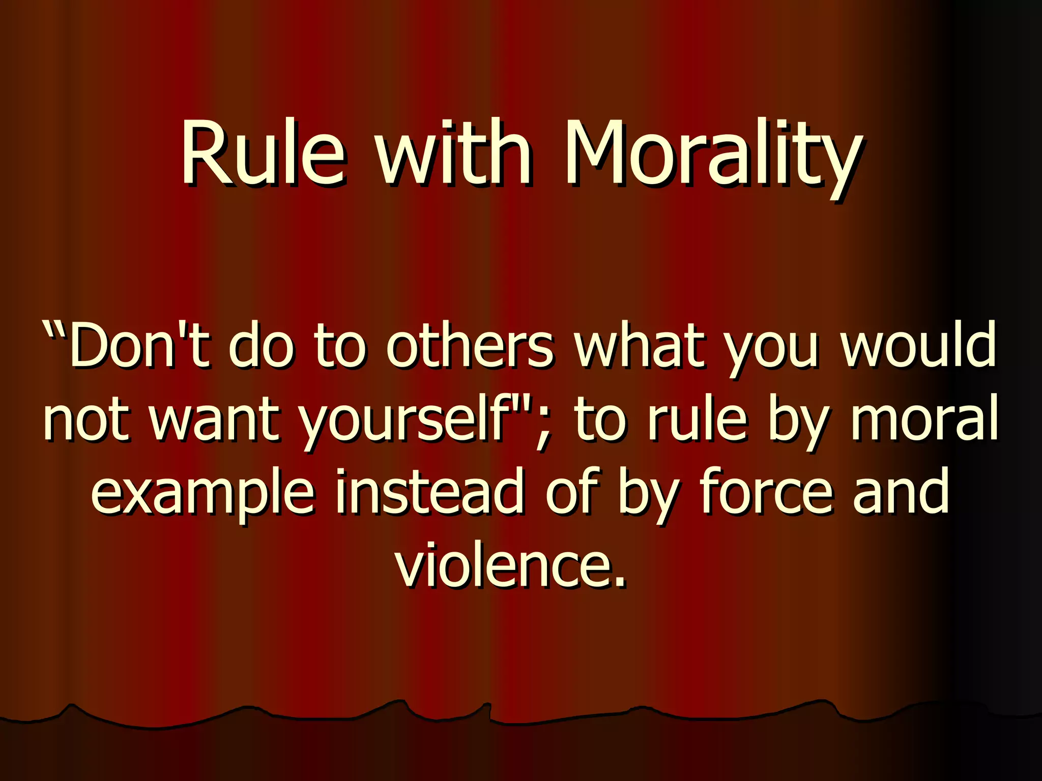 Rule with Morality “Don't do to others what you would not want yourself"; to rule by moral example instead of by force and violence.  