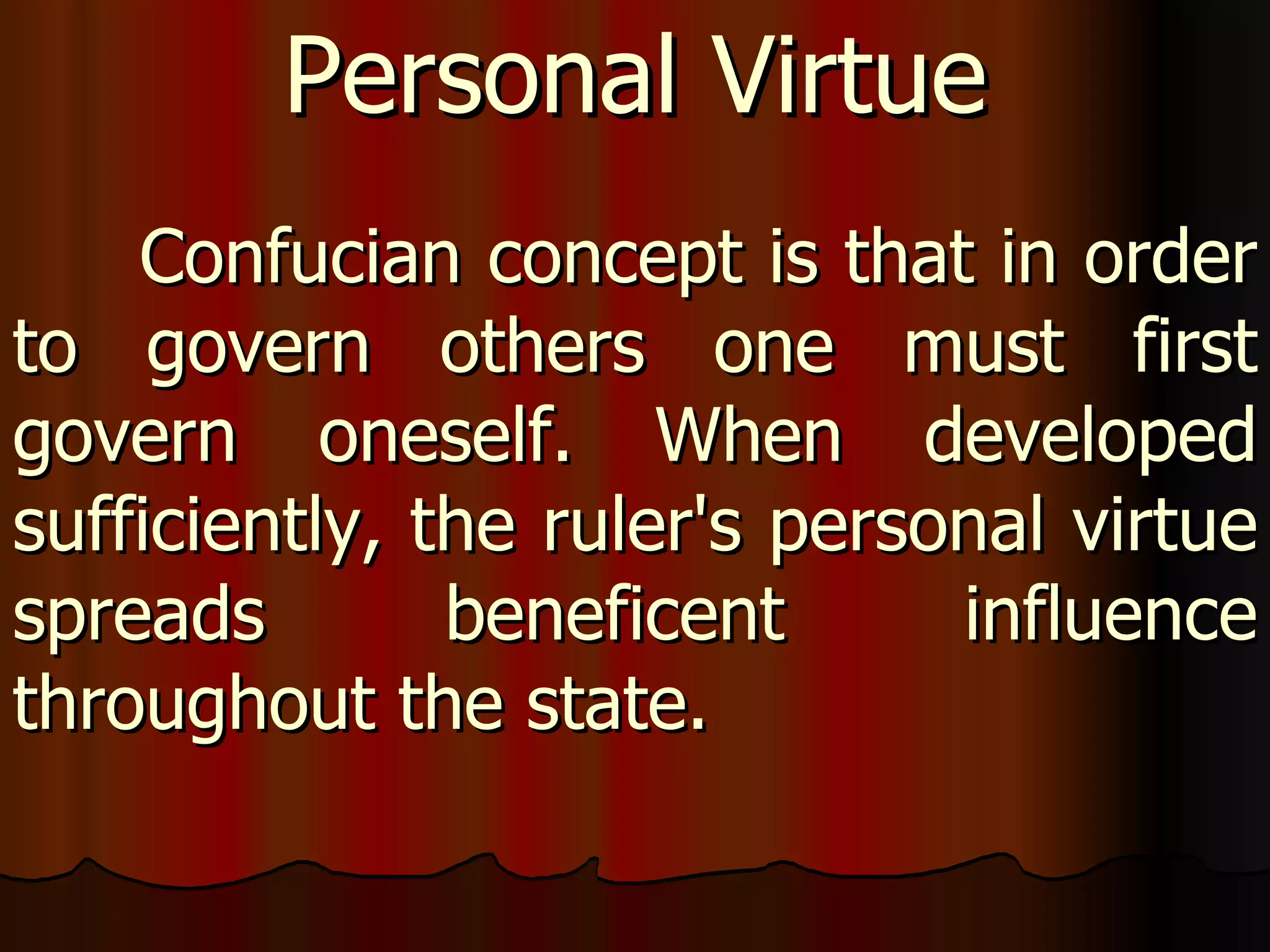 Confucian concept is that in order to govern others one must first govern oneself. When developed sufficiently, the ruler's personal virtue spreads beneficent influence throughout the state.  Personal Virtue 