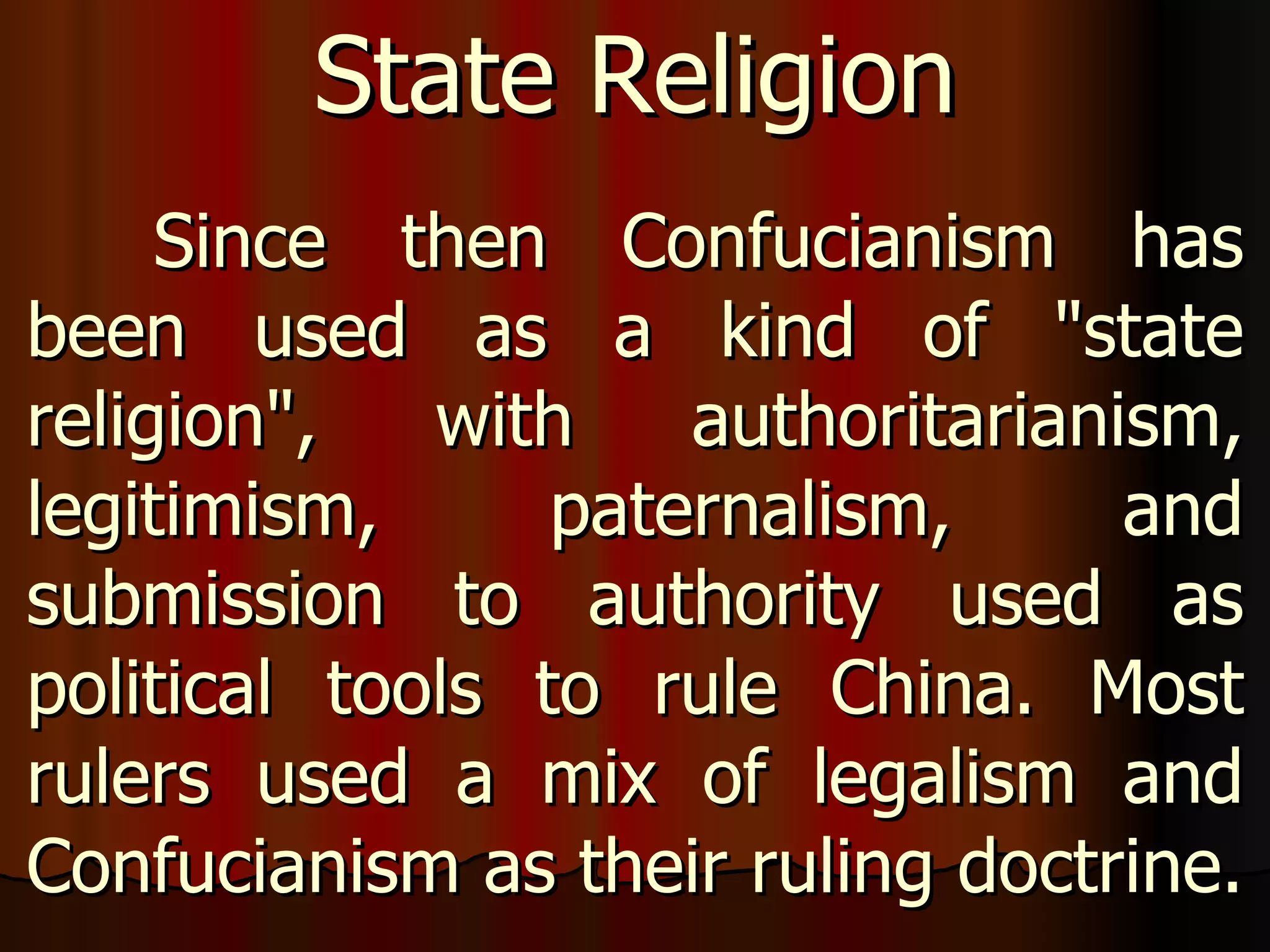 Since then Confucianism has been used as a kind of "state religion", with authoritarianism, legitimism, paternalism, and submission to authority used as political tools to rule China. Most rulers used a mix of legalism and Confucianism as their ruling doctrine. State Religion 