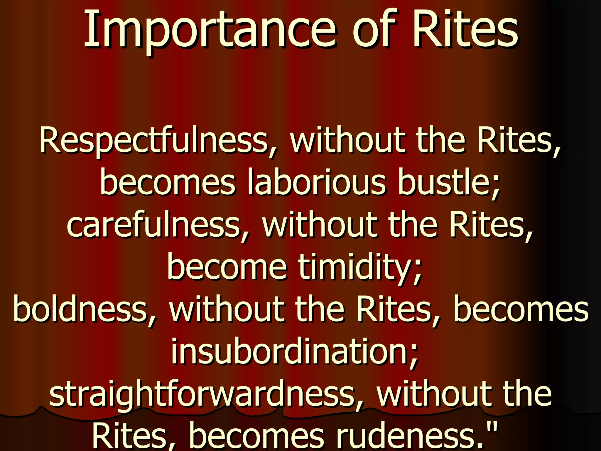 Importance of Rites Respectfulness, without the Rites, becomes laborious bustle; carefulness, without the Rites, become timidity;  boldness, without the Rites, becomes insubordination;  straightforwardness, without the Rites, becomes rudeness."  