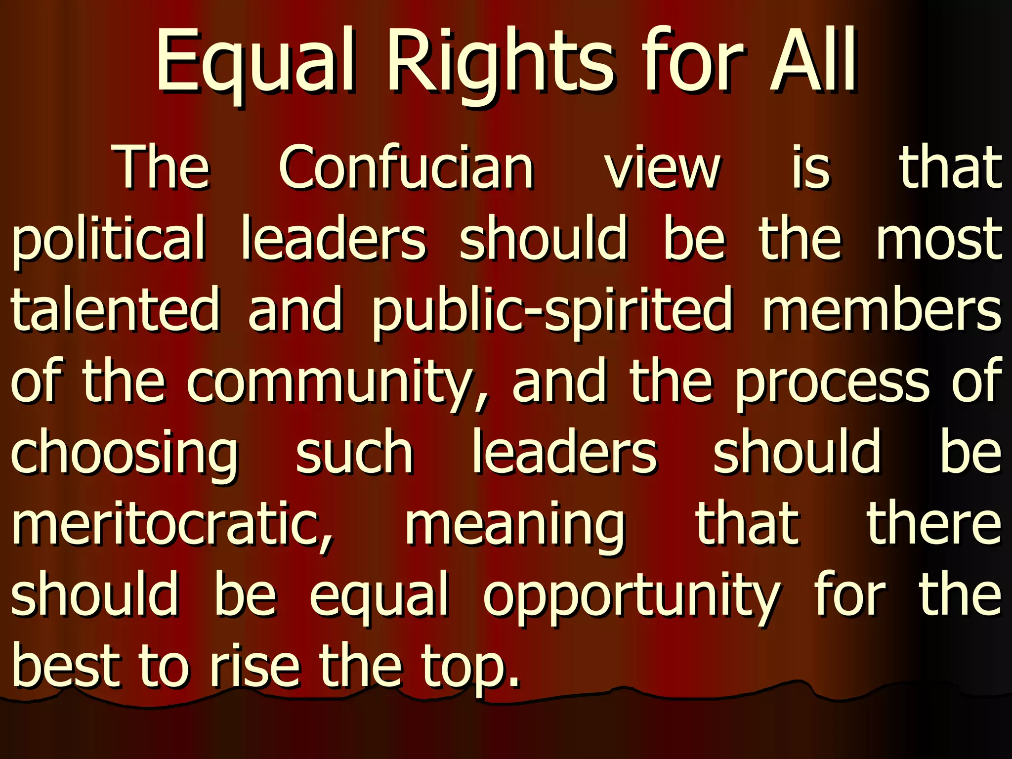 The Confucian view is that political leaders should be the most talented and public-spirited members of the community, and the process of choosing such leaders should be meritocratic, meaning that there should be equal opportunity for the best to rise the top.  Equal Rights for All 