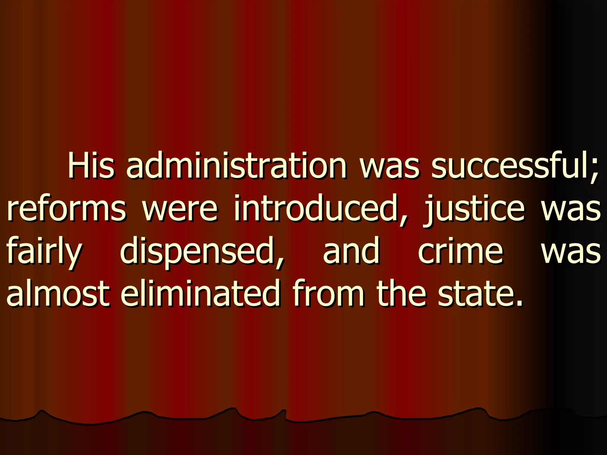 His administration was successful; reforms were introduced, justice was fairly dispensed, and crime was almost eliminated from the state. 