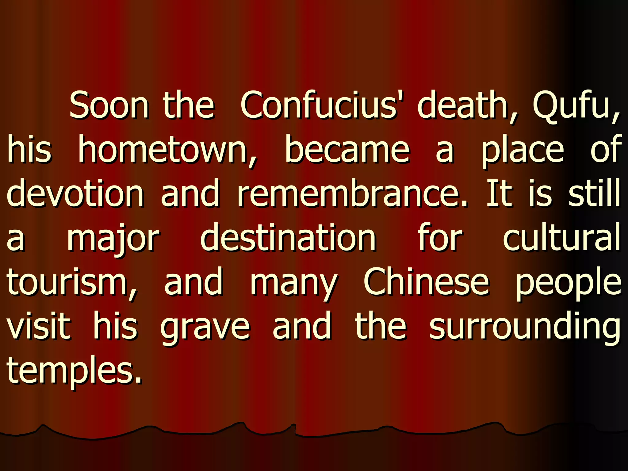 Soon the  Confucius' death, Qufu, his hometown, became a place of devotion and remembrance. It is still a major destination for cultural tourism, and many Chinese people visit his grave and the surrounding temples. 