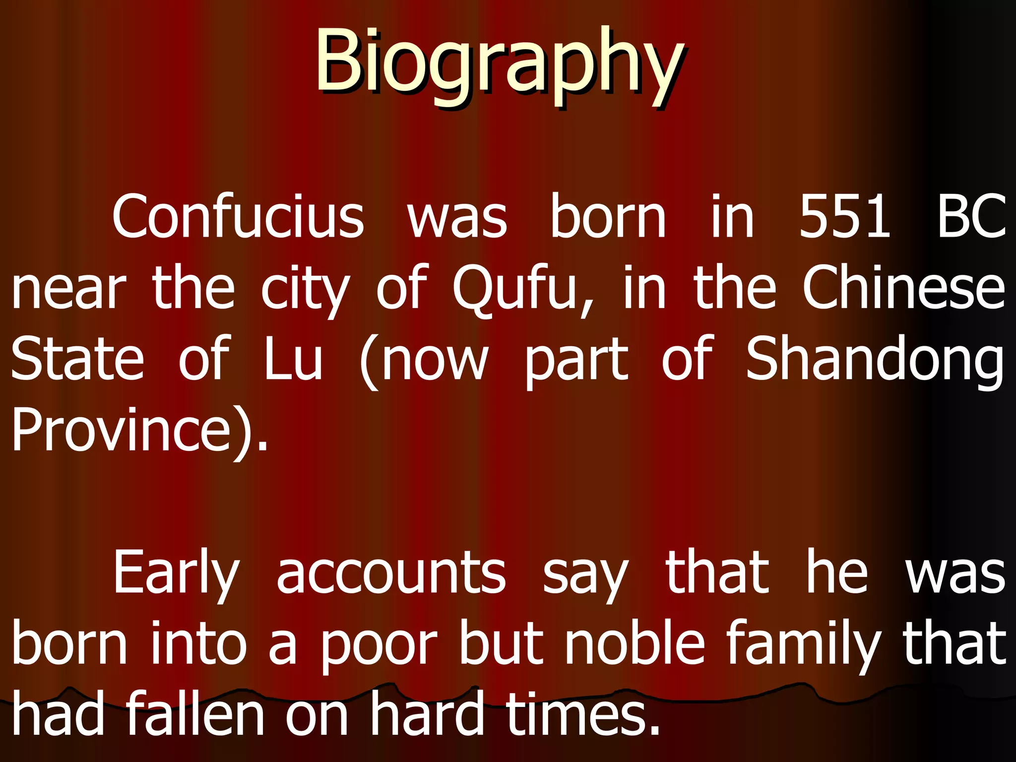 Biography   Confucius was born in 551 BC near the city of Qufu, in the Chinese State of Lu (now part of Shandong Province).  Early accounts say that he was born into a poor but noble family that had fallen on hard times. 