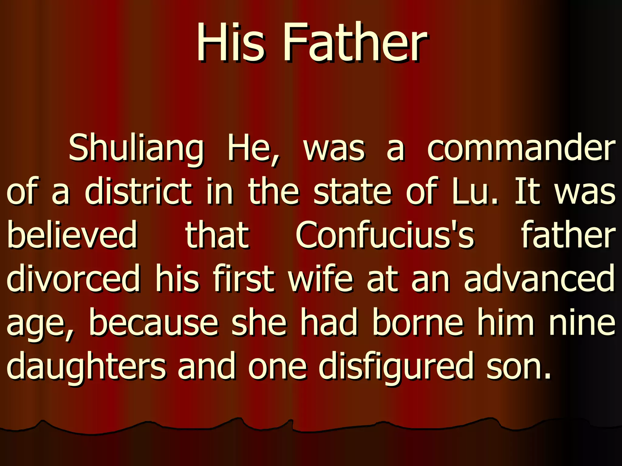 Shuliang He, was a commander of a district in the state of Lu. It was believed that Confucius's father divorced his first wife at an advanced age, because she had borne him nine daughters and one disfigured son. His Father 
