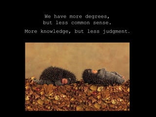 We have more degrees,
but less common sense.
More knowledge, but less judgment.
 