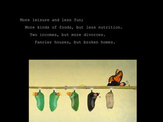 More leisure and less fun;
 More kinds of foods, but less nutrition.
   Two incomes, but more divorces.
     Fancier houses, but broken homes.
 