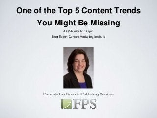 Presented by Financial Publishing Services
One of the Top 5 Content Trends
You Might Be Missing
A Q&A with Ann Gynn
Blog Editor, Content Marketing Institute
 